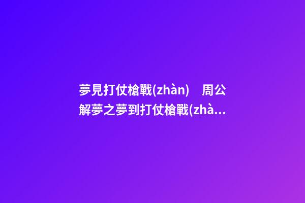 夢見打仗槍戰(zhàn)　周公解夢之夢到打仗槍戰(zhàn)